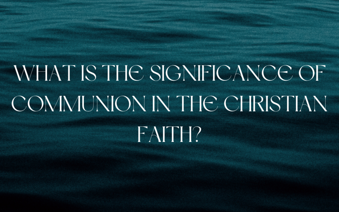 What is the significance of Communion in the Christian Faith?