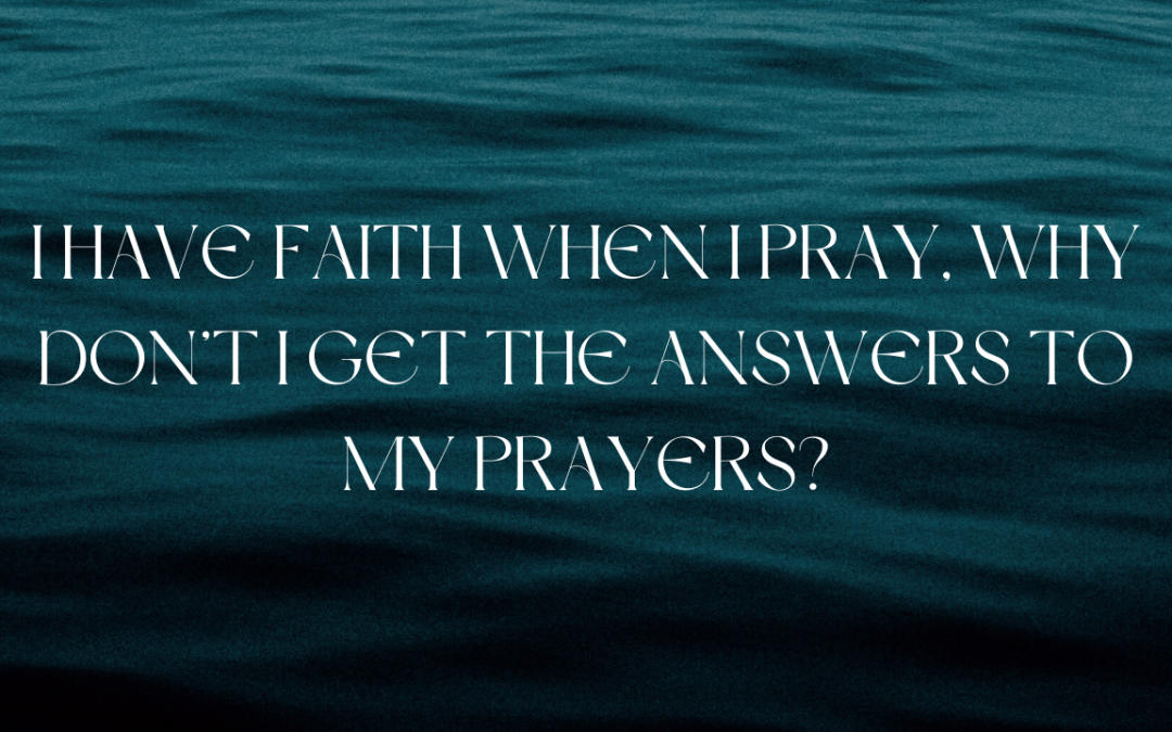 I have Faith when I pray, why don’t I get the answers to my prayers?